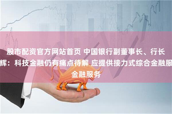 股市配资官方网站首页 中国银行副董事长、行长张辉：科技金融仍有痛点待解 应提供接力式综合金融服务