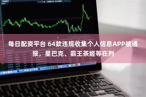 每日配资平台 64款违规收集个人信息APP被通报，星巴克、霸王茶姬等在列