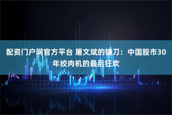 配资门户网官方平台 屠文斌的镰刀：中国股市30年绞肉机的最后狂欢