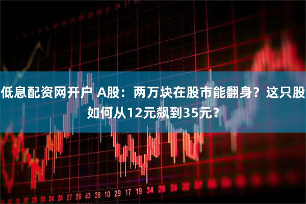 低息配资网开户 A股：两万块在股市能翻身？这只股如何从12元飙到35元？