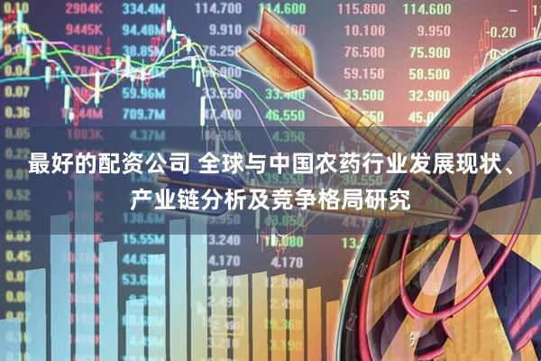 最好的配资公司 全球与中国农药行业发展现状、产业链分析及竞争格局研究