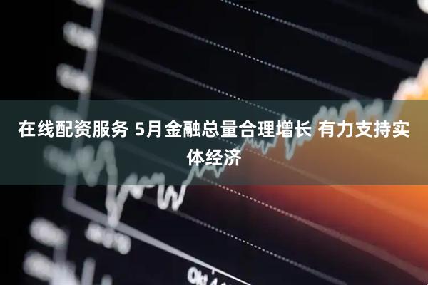 在线配资服务 5月金融总量合理增长 有力支持实体经济