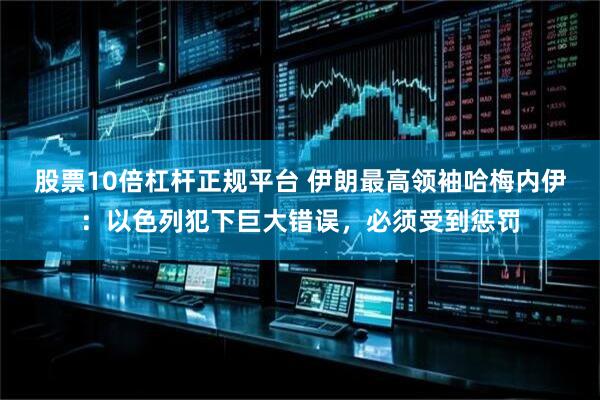 股票10倍杠杆正规平台 伊朗最高领袖哈梅内伊：以色列犯下巨大错误，必须受到惩罚
