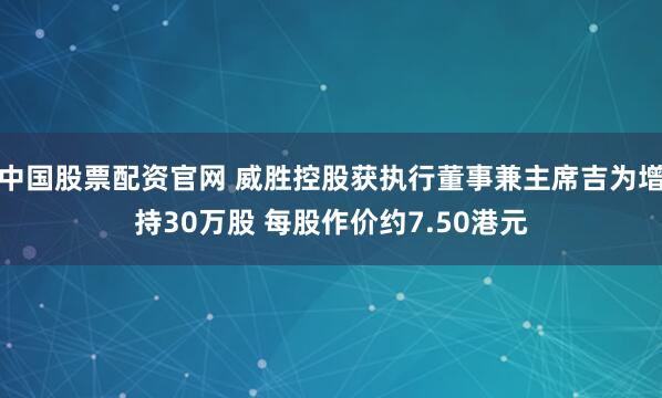 中国股票配资官网 威胜控股获执行董事兼主席吉为增持30万股 每股作价约7.50港元