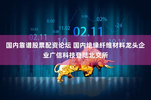 国内靠谱股票配资论坛 国内绝缘纤维材料龙头企业广信科技登陆北交所
