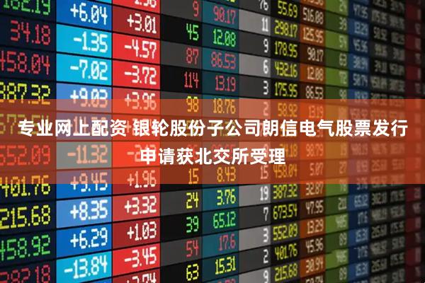 专业网上配资 银轮股份子公司朗信电气股票发行申请获北交所受理