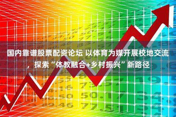 国内靠谱股票配资论坛 以体育为媒开展校地交流，探索“体教融合+乡村振兴”新路径