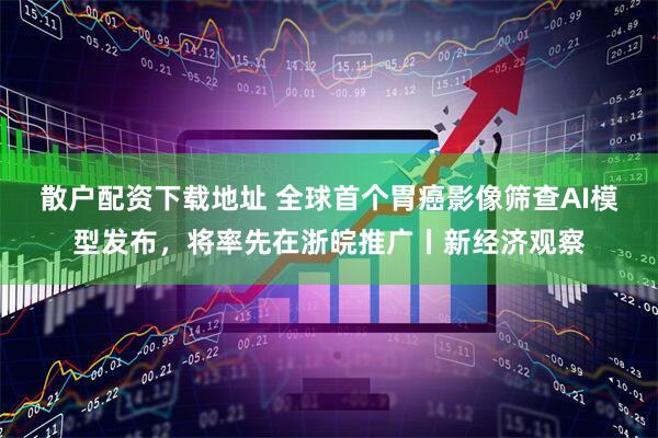 散户配资下载地址 全球首个胃癌影像筛查AI模型发布，将率先在浙皖推广丨新经济观察
