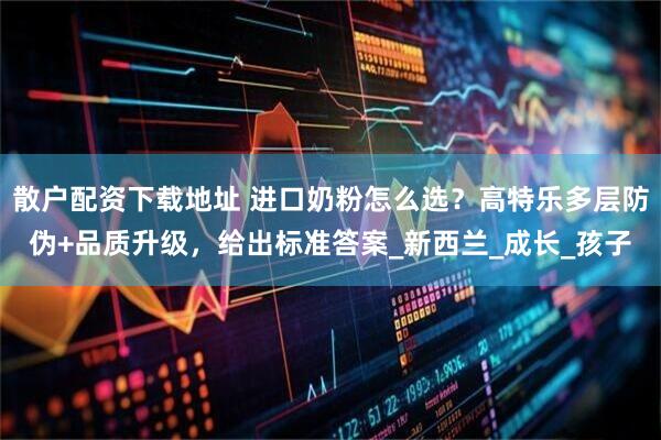 散户配资下载地址 进口奶粉怎么选？高特乐多层防伪+品质升级，给出标准答案_新西兰_成长_孩子