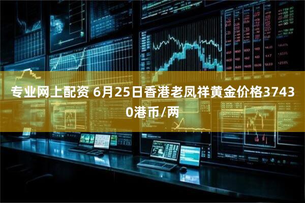 专业网上配资 6月25日香港老凤祥黄金价格37430港币/两