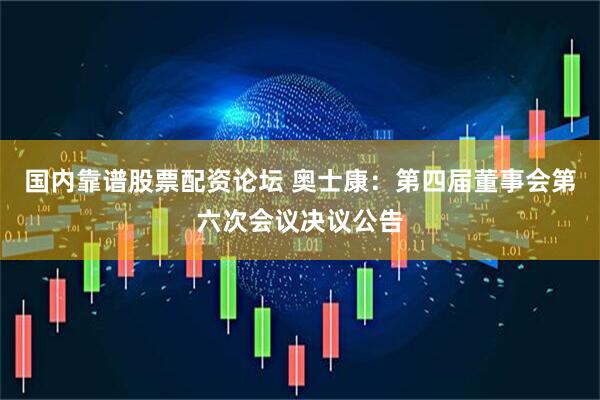 国内靠谱股票配资论坛 奥士康：第四届董事会第六次会议决议公告