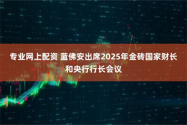 专业网上配资 蓝佛安出席2025年金砖国家财长和央行行长会议
