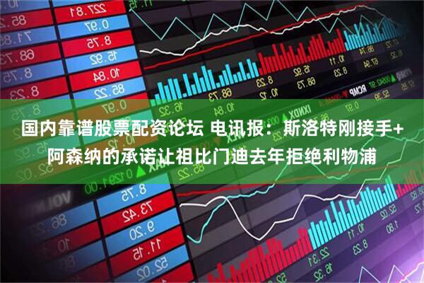 国内靠谱股票配资论坛 电讯报：斯洛特刚接手+阿森纳的承诺让祖比门迪去年拒绝利物浦