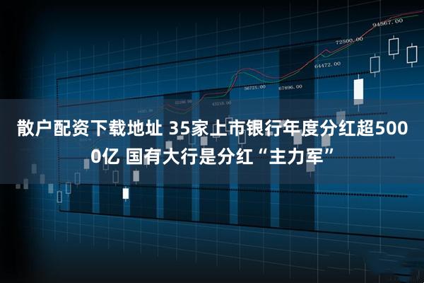 散户配资下载地址 35家上市银行年度分红超5000亿 国有大行是分红“主力军”