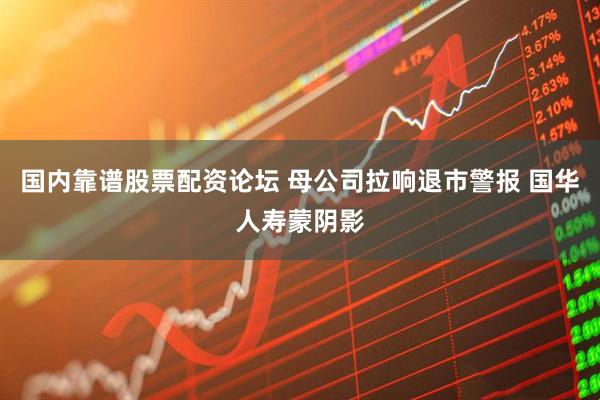国内靠谱股票配资论坛 母公司拉响退市警报 国华人寿蒙阴影