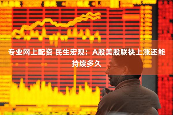 专业网上配资 民生宏观：A股美股联袂上涨还能持续多久