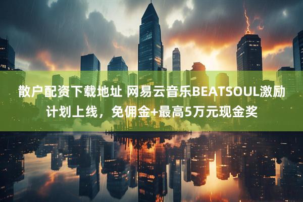 散户配资下载地址 网易云音乐BEATSOUL激励计划上线，免佣金+最高5万元现金奖