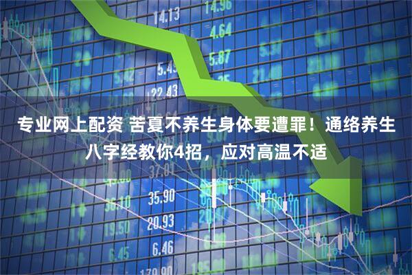 专业网上配资 苦夏不养生身体要遭罪！通络养生八字经教你4招，应对高温不适