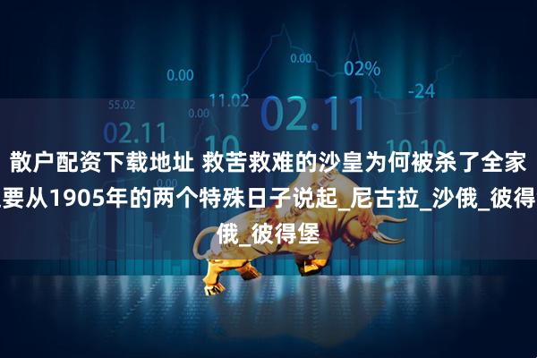 散户配资下载地址 救苦救难的沙皇为何被杀了全家这要从1905年的两个特殊日子说起_尼古拉_沙俄_彼得堡