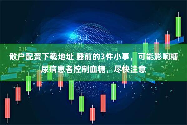 散户配资下载地址 睡前的3件小事，可能影响糖尿病患者控制血糖，尽快注意
