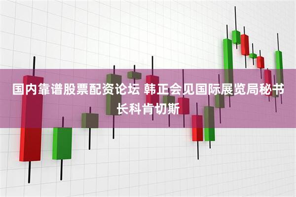 国内靠谱股票配资论坛 韩正会见国际展览局秘书长科肯切斯