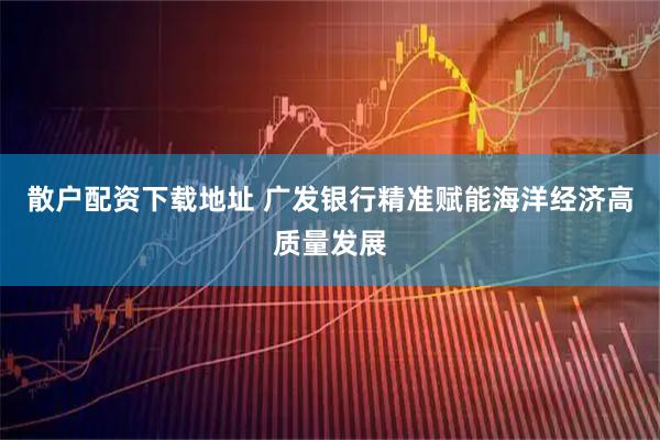 散户配资下载地址 广发银行精准赋能海洋经济高质量发展