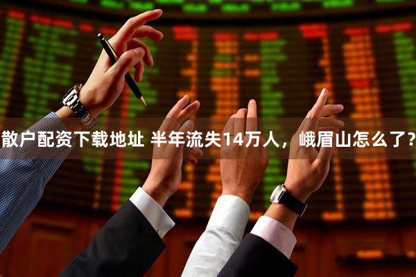 散户配资下载地址 半年流失14万人，峨眉山怎么了？