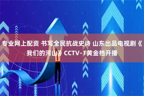 专业网上配资 书写全民抗战史诗 山东出品电视剧《我们的河山》CCTV-1黄金档开播