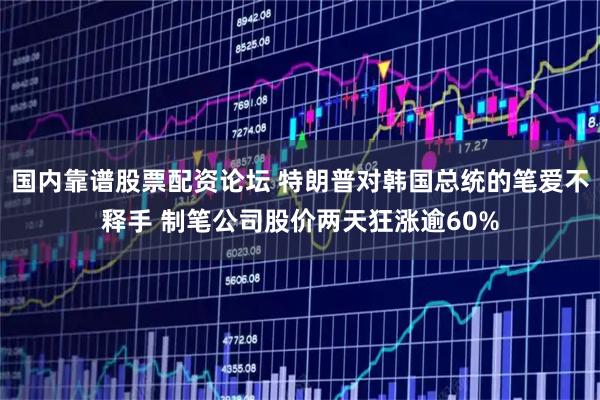 国内靠谱股票配资论坛 特朗普对韩国总统的笔爱不释手 制笔公司股价两天狂涨逾60%