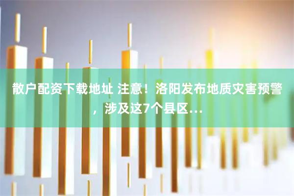 散户配资下载地址 注意！洛阳发布地质灾害预警，涉及这7个县区…