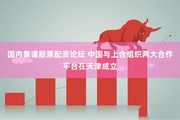 国内靠谱股票配资论坛 中国与上合组织两大合作平台在天津成立