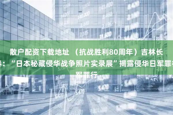 散户配资下载地址 （抗战胜利80周年）吉林长春：“日本秘藏侵华战争照片实录展”揭露侵华日军罪行