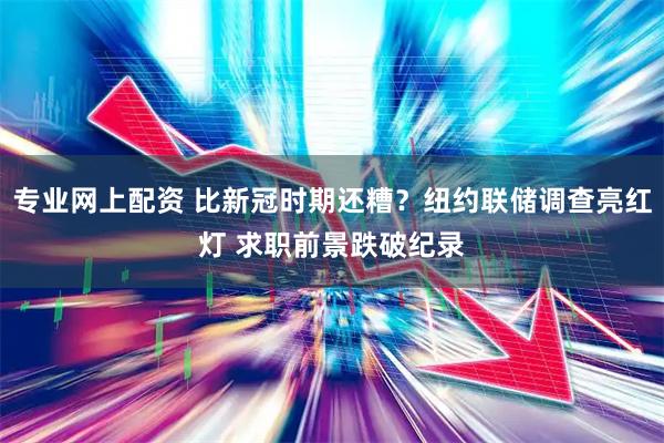 专业网上配资 比新冠时期还糟？纽约联储调查亮红灯 求职前景跌破纪录
