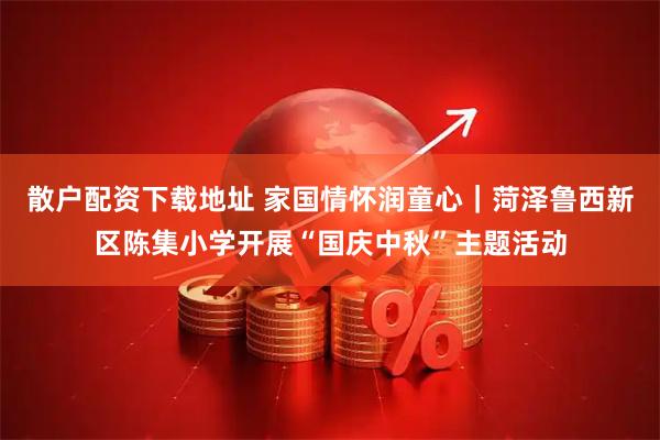 散户配资下载地址 家国情怀润童心｜菏泽鲁西新区陈集小学开展“国庆中秋”主题活动