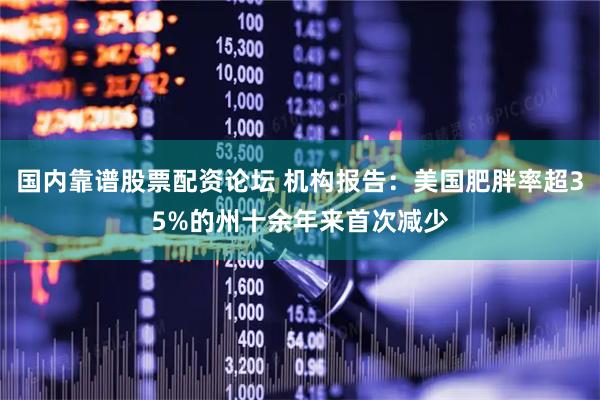 国内靠谱股票配资论坛 机构报告：美国肥胖率超35%的州十余年来首次减少