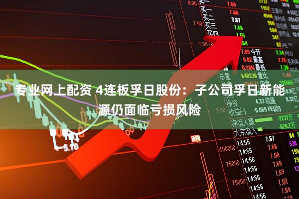 专业网上配资 4连板孚日股份：子公司孚日新能源仍面临亏损风险
