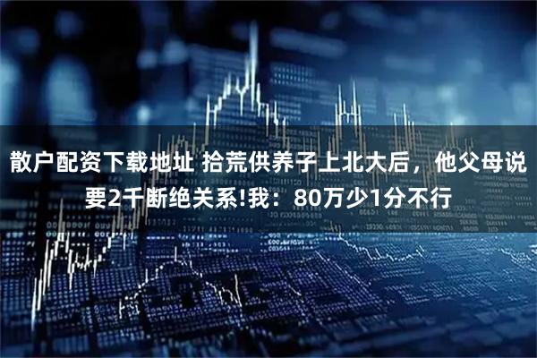 散户配资下载地址 拾荒供养子上北大后，他父母说要2千断绝关系!我：80万少1分不行