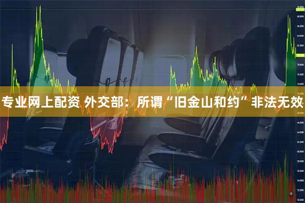 专业网上配资 外交部：所谓“旧金山和约”非法无效