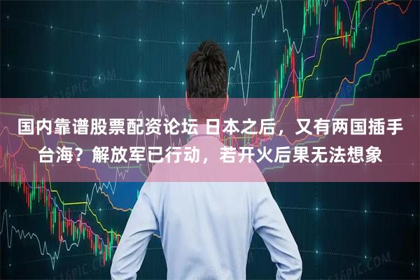 国内靠谱股票配资论坛 日本之后，又有两国插手台海？解放军已行动，若开火后果无法想象