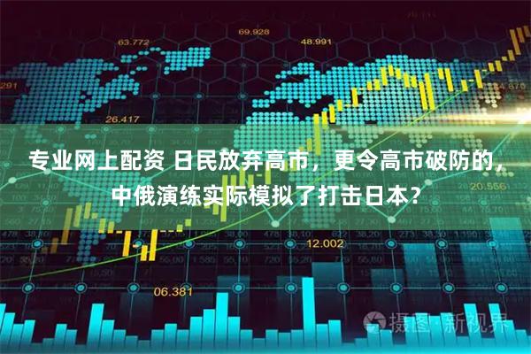 专业网上配资 日民放弃高市，更令高市破防的，中俄演练实际模拟了打击日本？