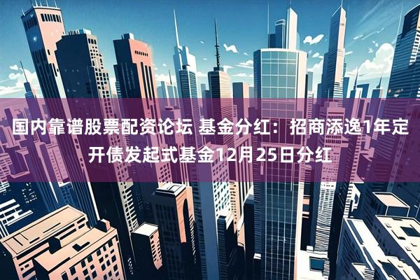 国内靠谱股票配资论坛 基金分红：招商添逸1年定开债发起式基金12月25日分红