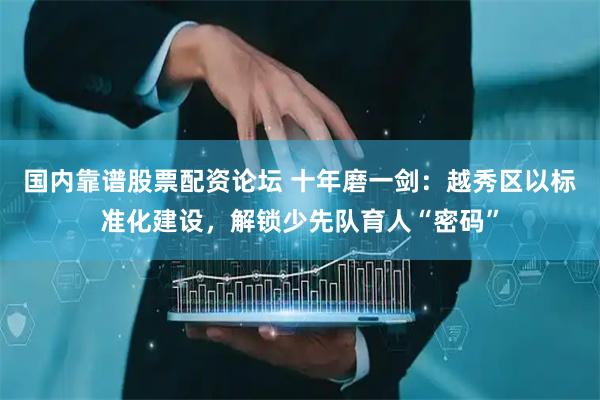 国内靠谱股票配资论坛 十年磨一剑：越秀区以标准化建设，解锁少先队育人“密码”