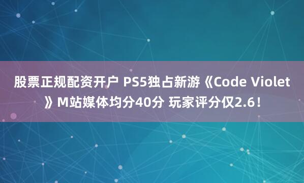 股票正规配资开户 PS5独占新游《Code Violet》M站媒体均分40分 玩家评分仅2.6！