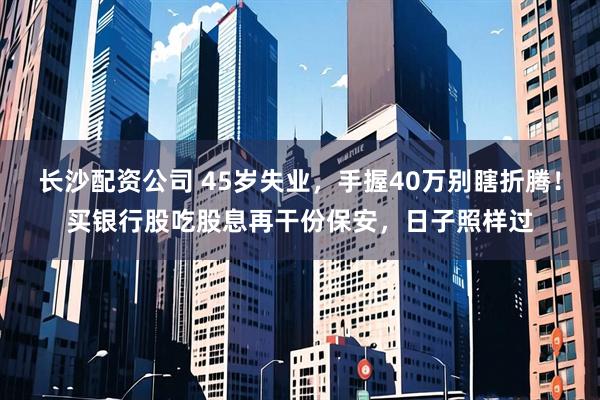 长沙配资公司 45岁失业，手握40万别瞎折腾！买银行股吃股息再干份保安，日子照样过