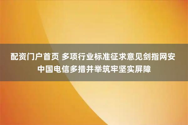 配资门户首页 多项行业标准征求意见剑指网安 中国电信多措并举筑牢坚实屏障