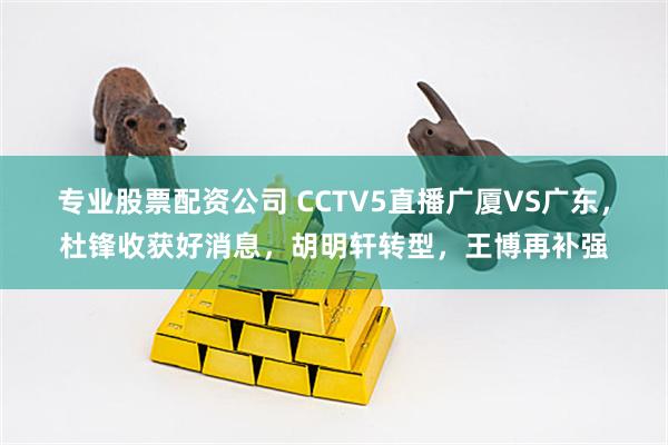 专业股票配资公司 CCTV5直播广厦VS广东，杜锋收获好消息，胡明轩转型，王博再补强