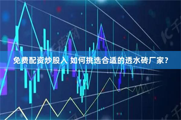 免费配资炒股入 如何挑选合适的透水砖厂家？