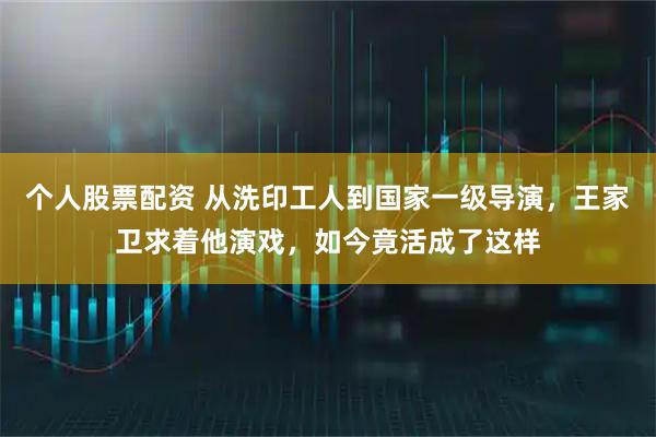 个人股票配资 从洗印工人到国家一级导演，王家卫求着他演戏，如今竟活成了这样
