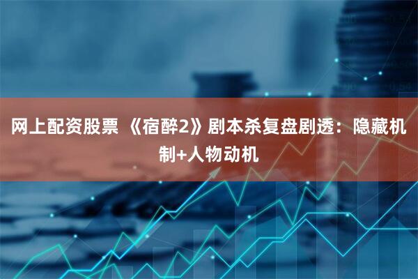 网上配资股票 《宿醉2》剧本杀复盘剧透：隐藏机制+人物动机