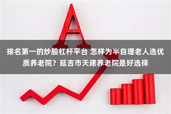 排名第一的炒股杠杆平台 怎样为半自理老人选优质养老院？延吉市天建养老院是好选择